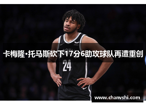 卡梅隆·托马斯砍下17分6助攻球队再遭重创