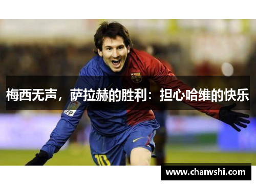 梅西无声，萨拉赫的胜利：担心哈维的快乐