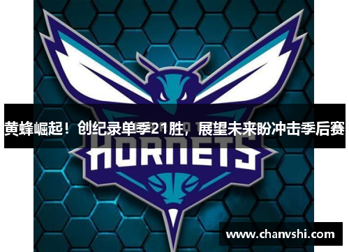 黄蜂崛起！创纪录单季21胜，展望未来盼冲击季后赛